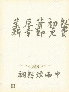 叶辰萧初然刚刚新章节免费听