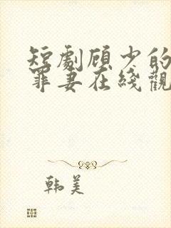 短剧顾少的隐婚罪妻在线观看