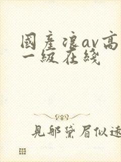 国产浪av高清一级在线
