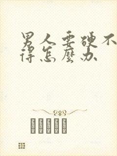 男人要硬不起来得怎么办