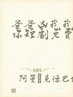 爸爸凶我我也爱你短剧免费观看全集高清