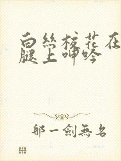 白丝校花在我的腿上呻吟