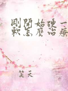 刚开始硬一会变软怎么治疗