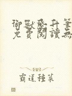 御兽飞升笔趣阁免费阅读无弹窗