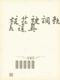 校花被调教 高h 道具