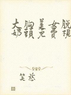 大胸美女脱露小奶头免费视频