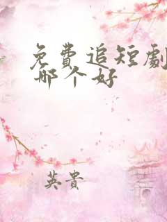 免费追短剧软件 哪个好