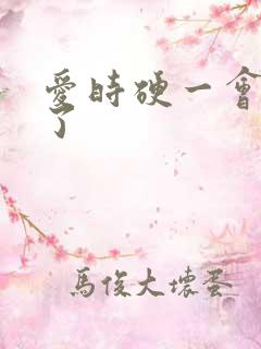 爱时硬一会就软了