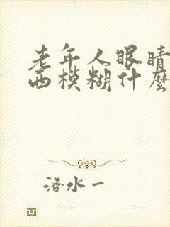 老年人眼睛看东西模糊什么原因