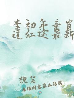 李初年童肖媛正道红途最新章节1309