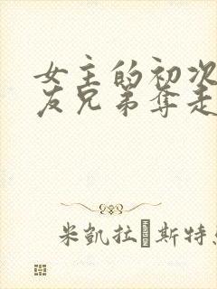 女主的初次被男友兄弟夺走了的小说