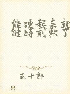 能硬起来就是关键时刻软了