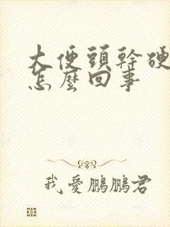 大便头干硬后软怎么回事