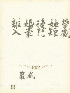 离婚后她带崽嫁入豪门短剧全集免费看