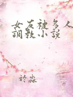 女友被多人一起调教小说