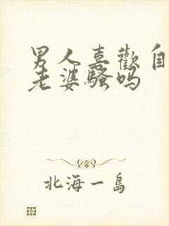 男人喜欢自己的老婆骚吗