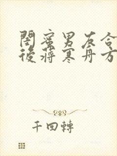 闺蜜男友合租之后蒋寒舟方瑶