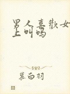 男人喜欢女人床上叫吗