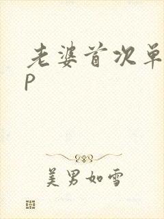 老婆首次单男3p