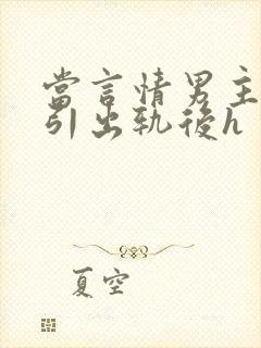 当言情男主被勾引出轨后h