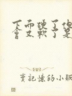 下面硬了但是一会又软了是为啥