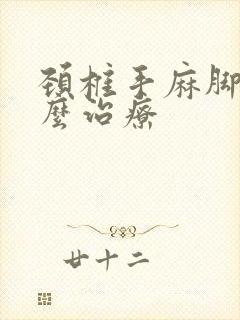 颈椎手麻脚麻怎么治疗