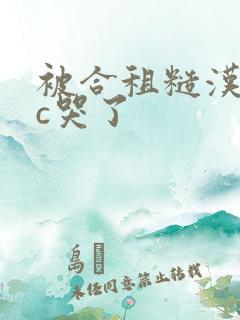 被合租糙汉室友c哭了