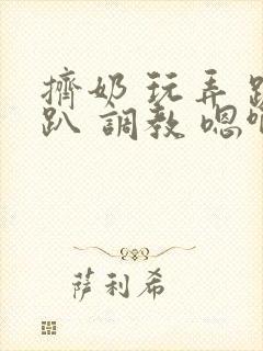 挤奶 玩弄 跪趴 调教 嗯啊m