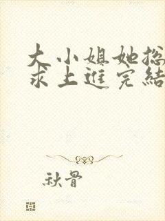 大小姐她总是不求上进完结版