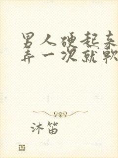 男人硬起来进去弄一次就软了