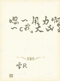 嗯～用力啊～嗯～c我大凶器