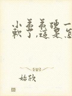 小弟弟硬一会又软了,这是怎么回事?