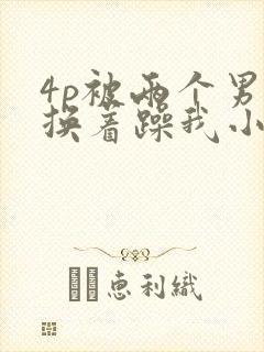 4p被两个男人换着躁我小说