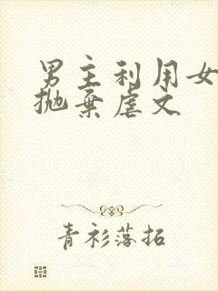 男主利用女主后抛弃虐文