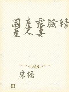 国产露脸精品国产人妻