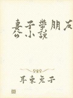 妻子带朋友见老公小说