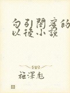 勾引闺蜜的爸爸以后小说