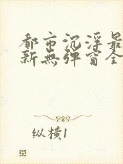 都市沉浮最新更新无弹窗全文阅读