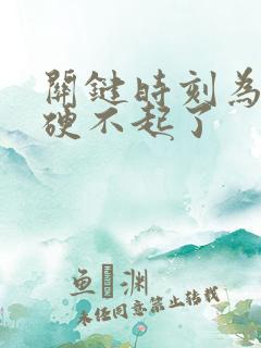 关键时刻为什么硬不起了