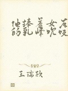 他捧着女友闺蜜的乳峰吮咬玩弄小说