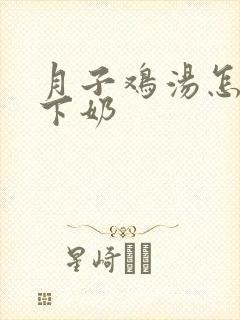 月子鸡汤怎么炖下奶