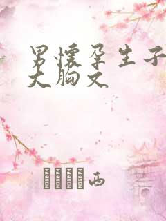 男怀孕生子产乳大胸文