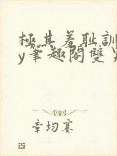 极其羞耻训诫by笔趣阁双男主