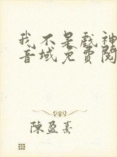 我不是戏神三九音域免费阅读全文