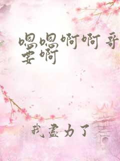 嗯嗯啊啊哥哥不要啊