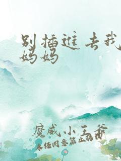 别插进去我是你妈妈