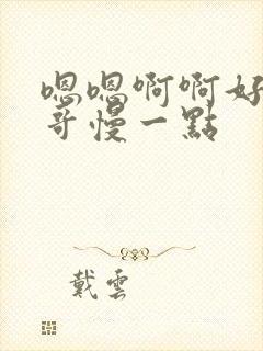 嗯嗯啊啊好爽哥哥慢一点