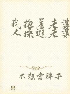 我抱着老婆让别人操进老婆逼里