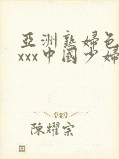 亚洲熟妇色xxxxx中国少妇