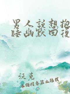 男人说想抱着你睡幽默回复